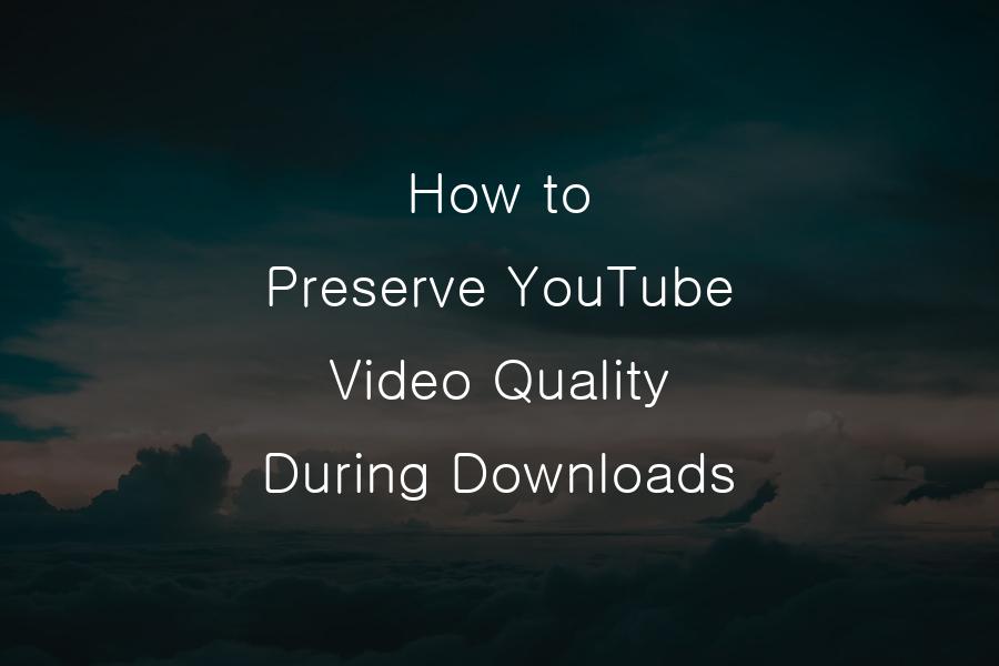 How to Preserve YouTube Video Quality
